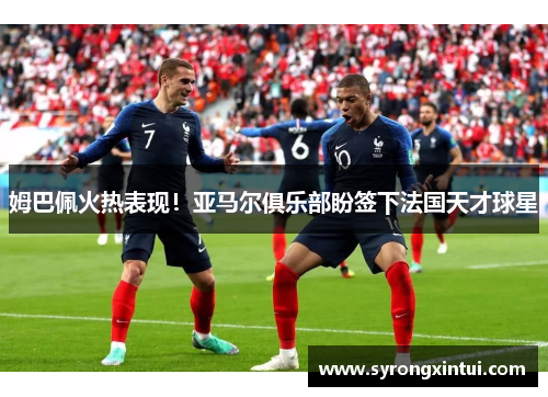 姆巴佩火热表现！亚马尔俱乐部盼签下法国天才球星