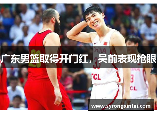 广东男篮取得开门红，吴前表现抢眼