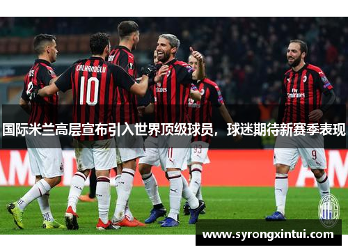 国际米兰高层宣布引入世界顶级球员，球迷期待新赛季表现