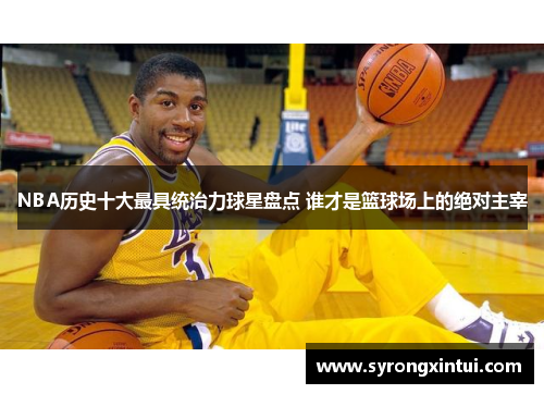 NBA历史十大最具统治力球星盘点 谁才是篮球场上的绝对主宰