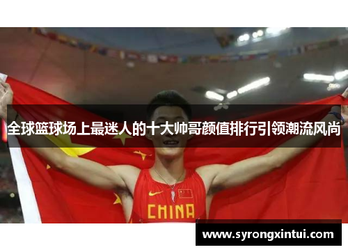 全球篮球场上最迷人的十大帅哥颜值排行引领潮流风尚