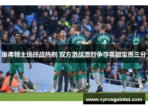 埃弗顿主场迎战热刺 双方激战激烈争夺英超宝贵三分