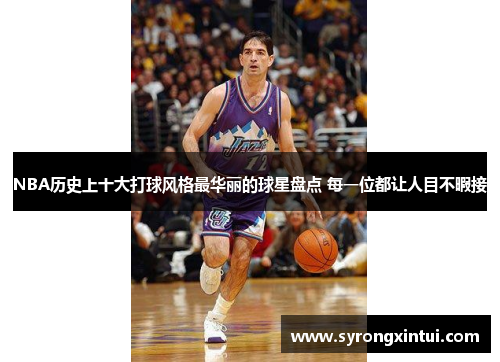 NBA历史上十大打球风格最华丽的球星盘点 每一位都让人目不暇接