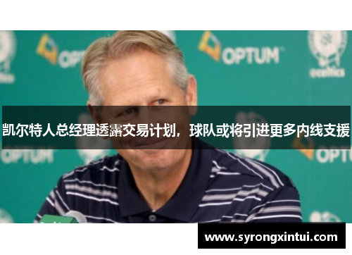 凯尔特人总经理透露交易计划，球队或将引进更多内线支援