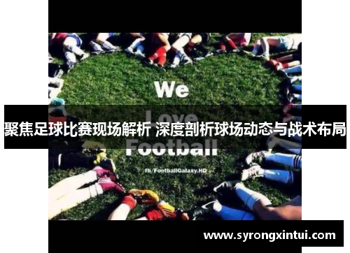 聚焦足球比赛现场解析 深度剖析球场动态与战术布局