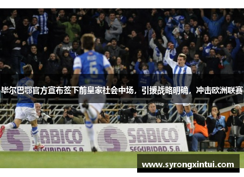 毕尔巴鄂官方宣布签下前皇家社会中场，引援战略明确，冲击欧洲联赛