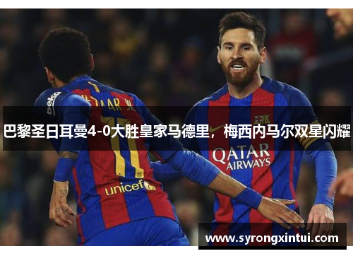 巴黎圣日耳曼4-0大胜皇家马德里，梅西内马尔双星闪耀