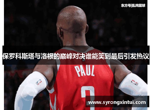 保罗科斯塔与洛根的巅峰对决谁能笑到最后引发热议