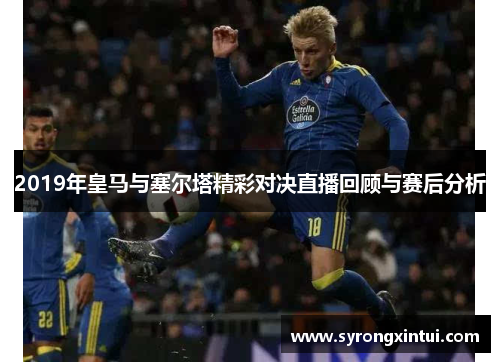 2019年皇马与塞尔塔精彩对决直播回顾与赛后分析