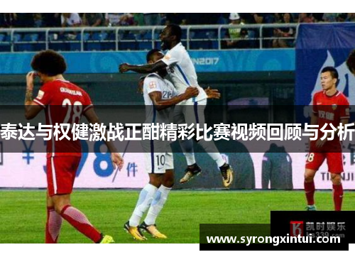泰达与权健激战正酣精彩比赛视频回顾与分析