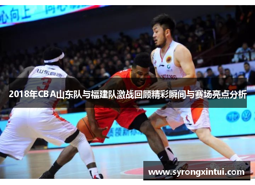 2018年CBA山东队与福建队激战回顾精彩瞬间与赛场亮点分析