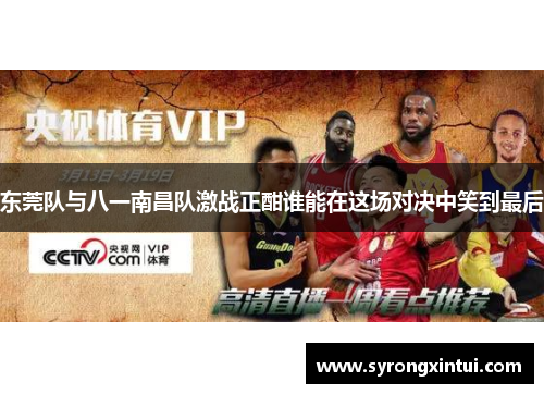 东莞队与八一南昌队激战正酣谁能在这场对决中笑到最后