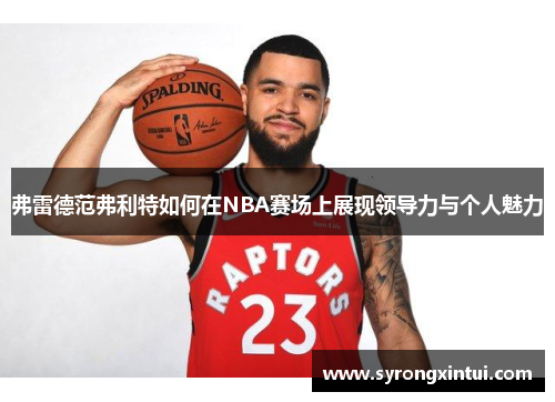 弗雷德范弗利特如何在NBA赛场上展现领导力与个人魅力