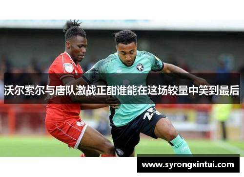 沃尔索尔与唐队激战正酣谁能在这场较量中笑到最后